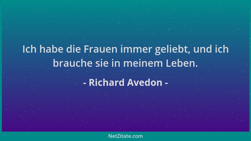 Richard Avedon - Ich habe die Frauen immer geliebt, und ich brauche sie in meinem Leben....