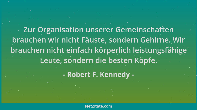 Robert F. Kennedy - Zur Organisation unserer Gemeinschaften brauchen wir nicht Fäuste, sondern Gehirne. Wir brauchen nicht...