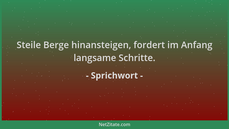Sprichwort - Steile Berge hinansteigen, fordert im Anfang langsame Schritte....