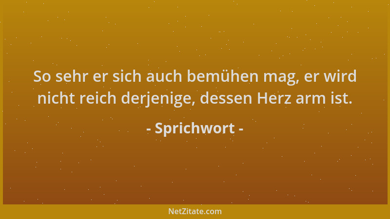 Sprichwort - So sehr er sich auch bemühen mag, er wird nicht reich derjenige, dessen Herz arm ist....