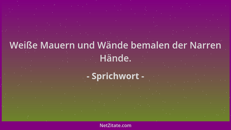 Sprichwort - Weiße Mauern und Wände bemalen der Narren Hände....