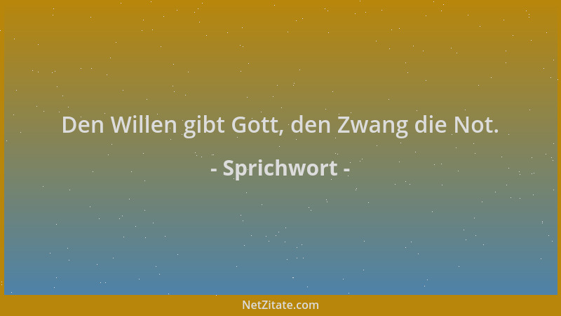 Sprichwort - Den Willen gibt Gott, den Zwang die Not....