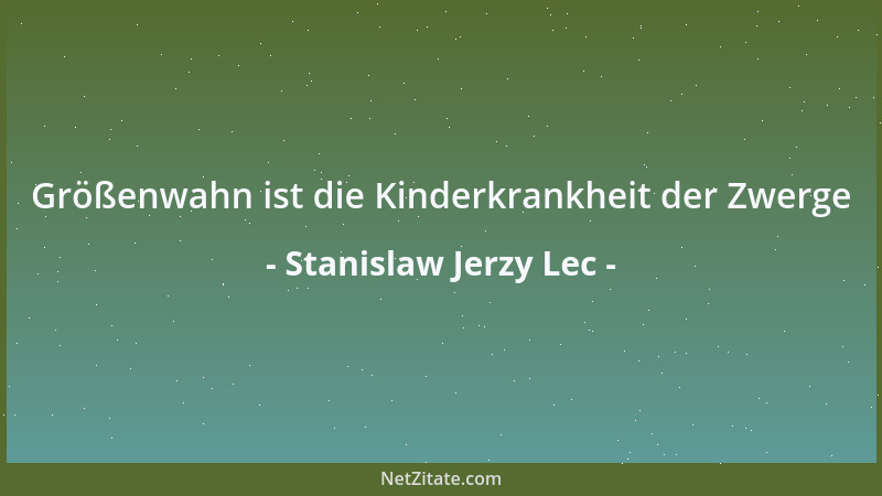 Stanislaw Jerzy Lec - Größenwahn ist die Kinderkrankheit der Zwerge...
