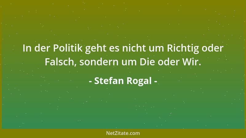 Stefan Rogal - In der Politik geht es nicht um Richtig oder Falsch, sondern um Die oder Wir....