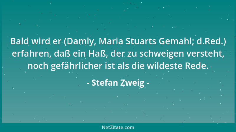 Stefan Zweig - Bald wird er (Damly, Maria Stuarts Gemahl; d.Red.) erfahren, daß ein Haß, der zu schweigen versteht, noch ge...