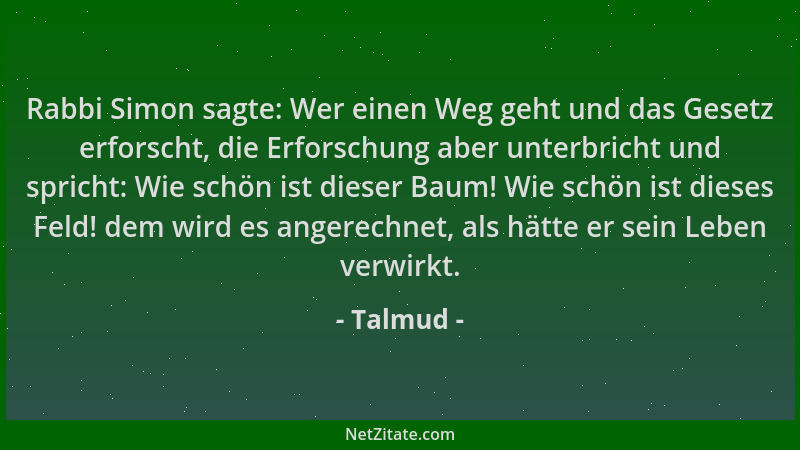 Talmud - Rabbi Simon sagte: Wer einen Weg geht und das Gesetz erforscht, die Erforschung aber unterbricht und spricht: Wie...