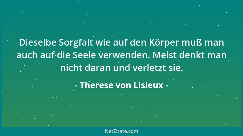 Therese von Lisieux - Dieselbe Sorgfalt wie auf den Körper muß man auch auf die Seele verwenden. Meist denkt man nicht dara...
