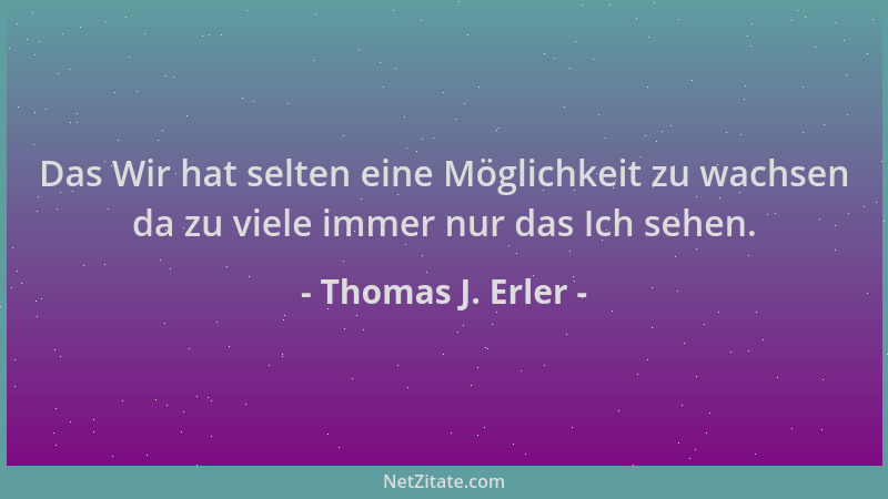 Thomas J. Erler - Das Wir hat selten eine Möglichkeit zu wachsen da zu viele immer nur das Ich sehen....