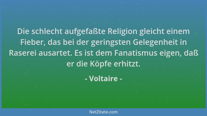Voltaire - Die schlecht aufgefaßte Religion gleicht einem Fieber, das bei der geringsten Gelegenheit in Raserei ausartet. E...
