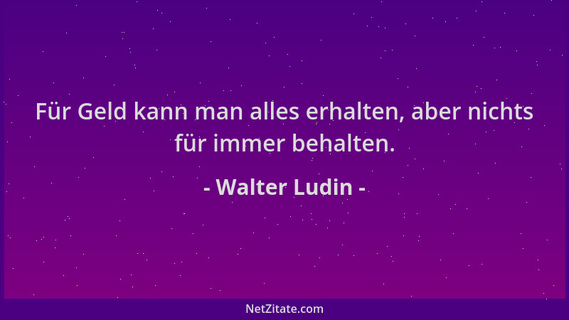 Walter Ludin - Für Geld kann man alles erhalten, aber nichts für immer behalten....