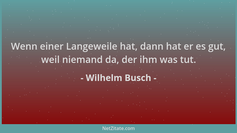 Wilhelm Busch - Wenn einer Langeweile hat, dann hat er es gut, weil niemand da, der ihm was tut....