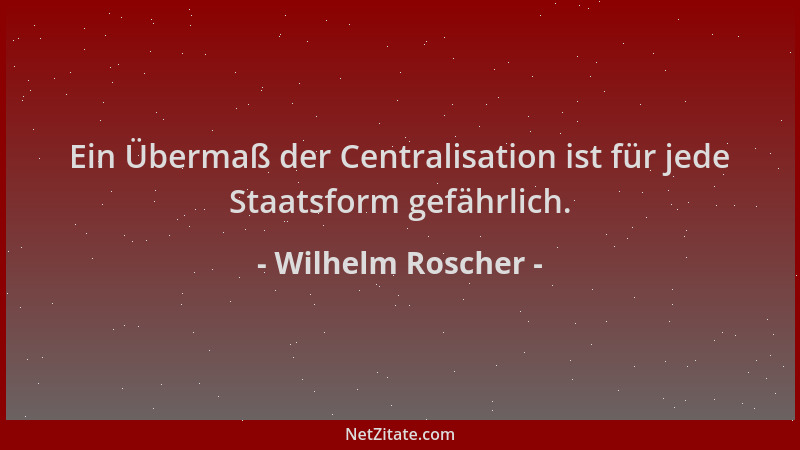 Wilhelm Roscher - Ein Übermaß der Centralisation ist für jede Staatsform gefährlich....