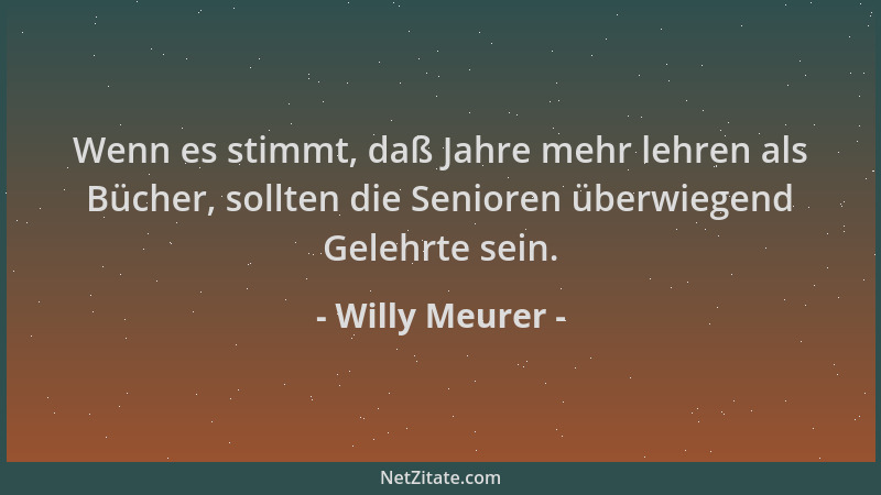Willy Meurer - Wenn es stimmt, daß Jahre mehr lehren als Bücher, sollten die Senioren überwiegend Gelehrte sein....