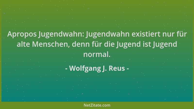 Wolfgang J. Reus - Apropos Jugendwahn: Jugendwahn existiert nur für alte Menschen, denn für die Jugend ist Jugend normal....