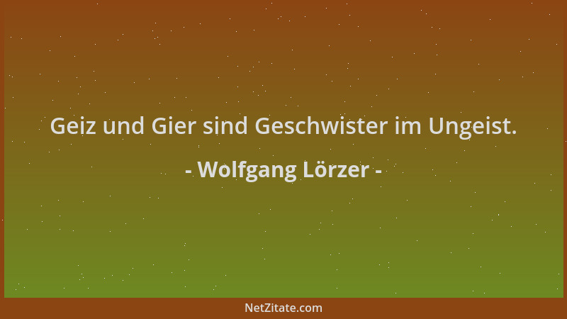 Wolfgang Lörzer - Geiz und Gier sind Geschwister im Ungeist....