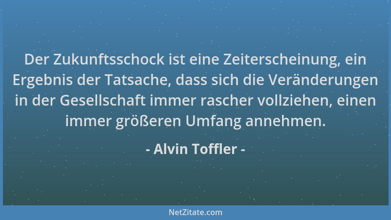 Alvin Toffler - Der Zukunftsschock ist eine Zeiterscheinung, ein Ergebnis der Tatsache, dass sich die Veränderungen in der...