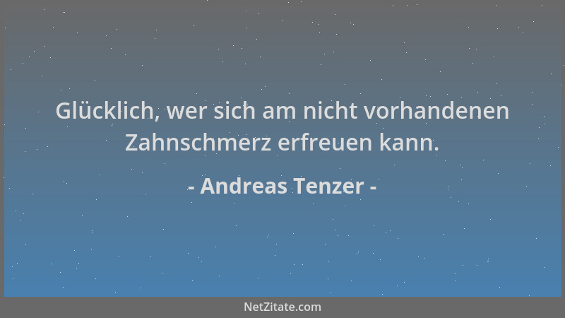 Andreas Tenzer - Glücklich, wer sich am nicht vorhandenen Zahnschmerz erfreuen kann....
