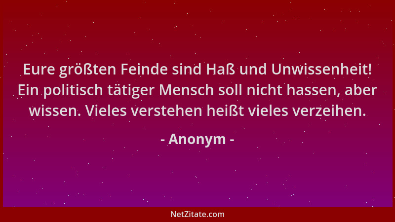 Anonym - Eure größten Feinde sind Haß und Unwissenheit! Ein politisch tätiger Mensch soll nicht hassen, aber wissen. Vieles...