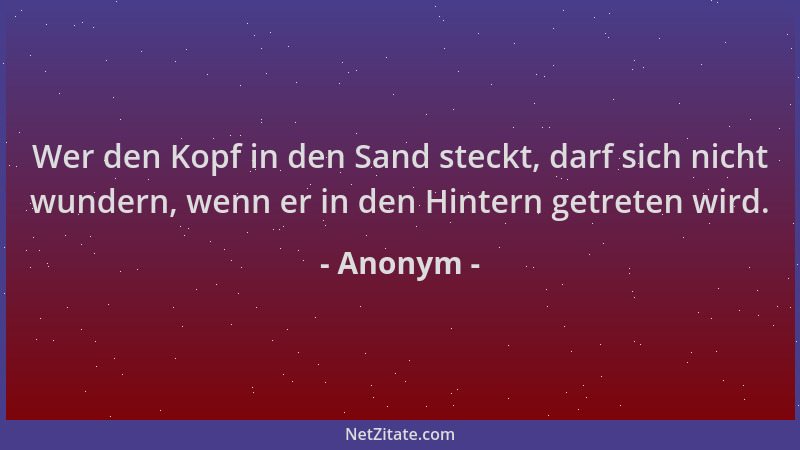 Anonym - Wer den Kopf in den Sand steckt, darf sich nicht wundern, wenn er in den Hintern getreten wird....