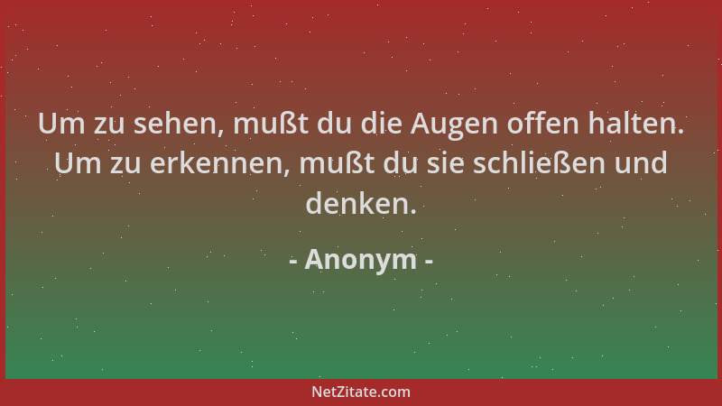Anonym - Um zu sehen, mußt du die Augen offen halten. Um zu erkennen, mußt du sie schließen und denken....