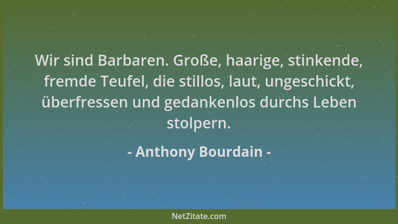 Anthony Bourdain - Wir sind Barbaren. Große, haarige, stinkende, fremde Teufel, die stillos, laut, ungeschickt, überfressen...