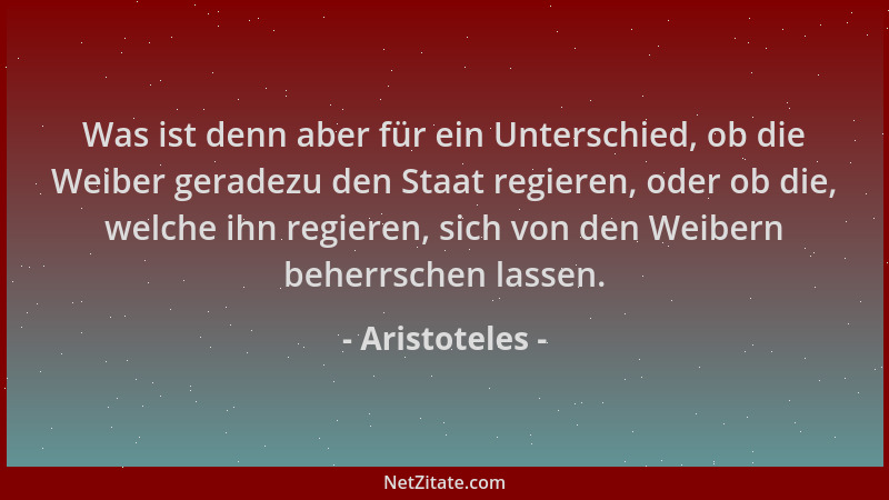 Aristoteles - Was ist denn aber für ein Unterschied, ob die Weiber geradezu den Staat regieren, oder ob die, welche ihn reg...