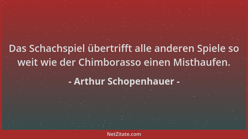 Arthur Schopenhauer - Das Schachspiel übertrifft alle anderen Spiele so weit wie der Chimborasso einen Misthaufen....