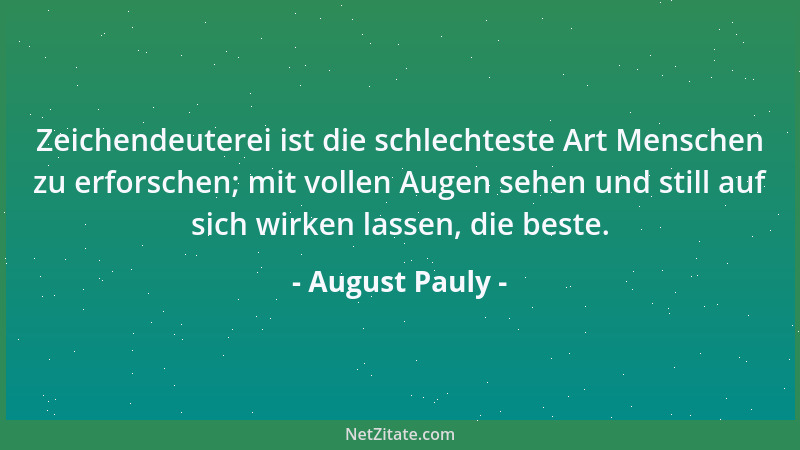 August Pauly - Zeichendeuterei ist die schlechteste Art Menschen zu erforschen; mit vollen Augen sehen und still auf sich w...