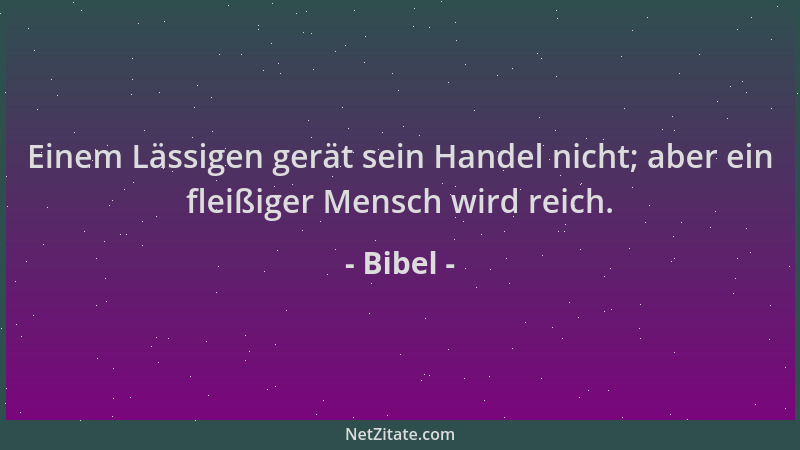 Bibel - Einem Lässigen gerät sein Handel nicht; aber ein fleißiger Mensch wird reich....