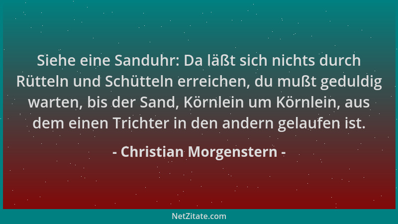 Christian Morgenstern - Siehe eine Sanduhr: Da läßt sich nichts durch Rütteln und Schütteln erreichen, du mußt geduldig war...