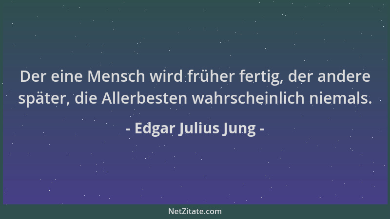 Edgar Julius Jung - Der eine Mensch wird früher fertig, der andere später, die Allerbesten wahrscheinlich niemals....
