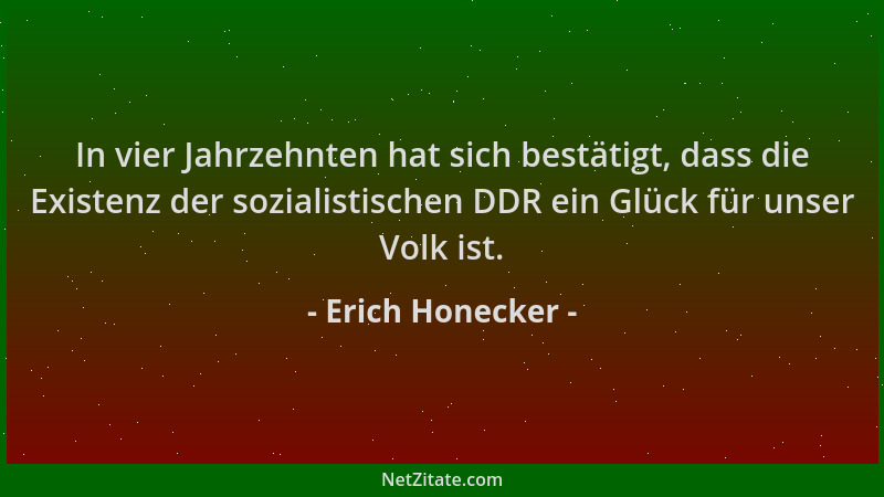 Erich Honecker - In vier Jahrzehnten hat sich bestätigt, dass die Existenz der sozialistischen DDR ein Glück für unser Volk...