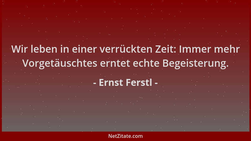 Ernst Ferstl - Wir leben in einer verrückten Zeit: Immer mehr Vorgetäuschtes erntet echte Begeisterung....