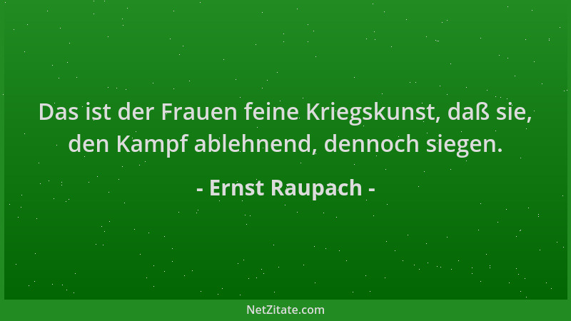 Ernst Raupach - Das ist der Frauen feine Kriegskunst, daß sie, den Kampf ablehnend, dennoch siegen....