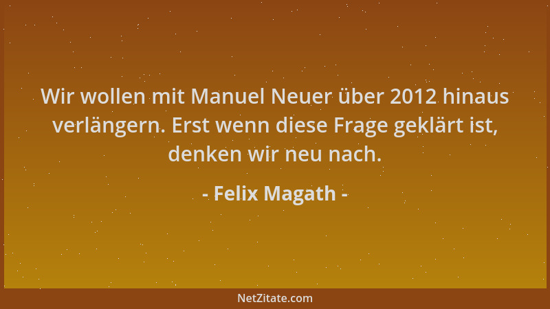 Felix Magath - Wir wollen mit Manuel Neuer über 2012 hinaus verlängern. Erst wenn diese Frage geklärt ist, denken wir neu n...