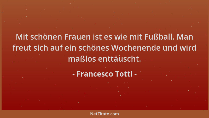 Francesco Totti - Mit schönen Frauen ist es wie mit Fußball. Man freut sich auf ein schönes Wochenende und wird maßlos entt...