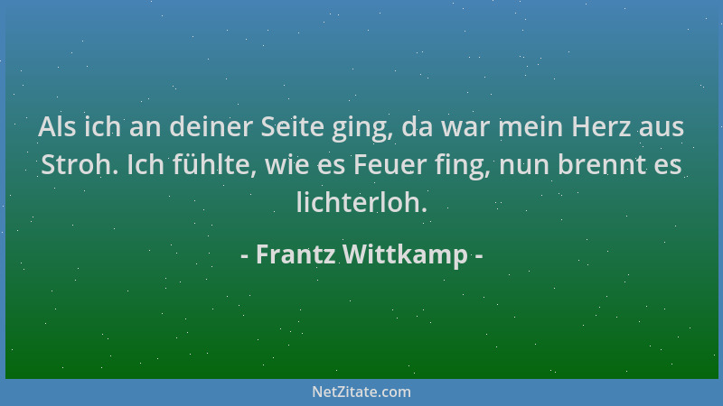 Frantz Wittkamp - Als ich an deiner Seite ging, da war mein Herz aus Stroh. Ich fühlte, wie es Feuer fing, nun brennt es li...