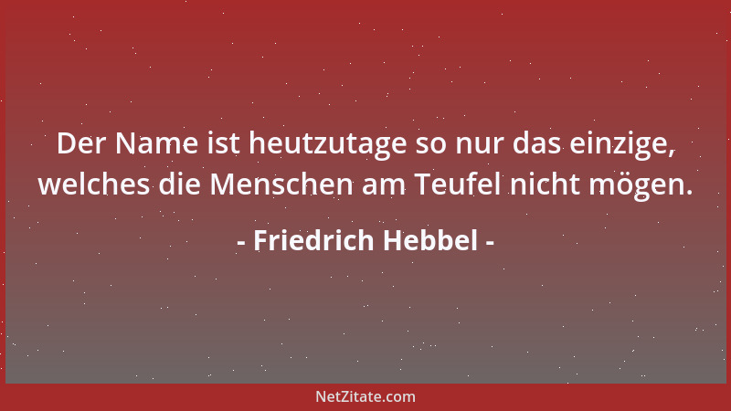 Friedrich Hebbel - Der Name ist heutzutage so nur das einzige, welches die Menschen am Teufel nicht mögen....