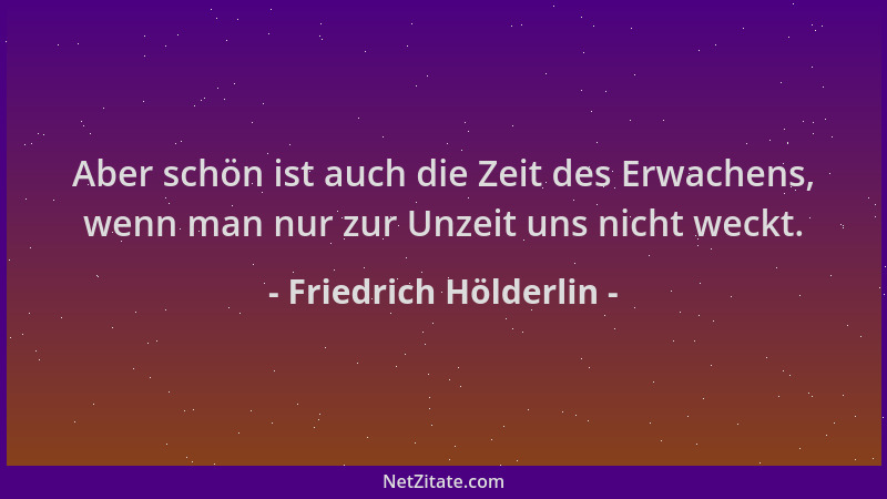 Friedrich Hölderlin - Aber schön ist auch die Zeit des Erwachens, wenn man nur zur Unzeit uns nicht weckt....