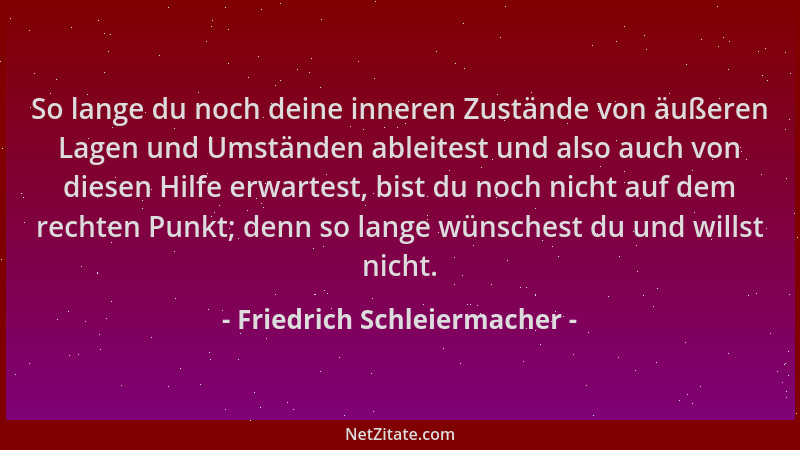 Friedrich Schleiermacher - So lange du noch deine inneren Zustände von äußeren Lagen und Umständen ableitest und also auch...