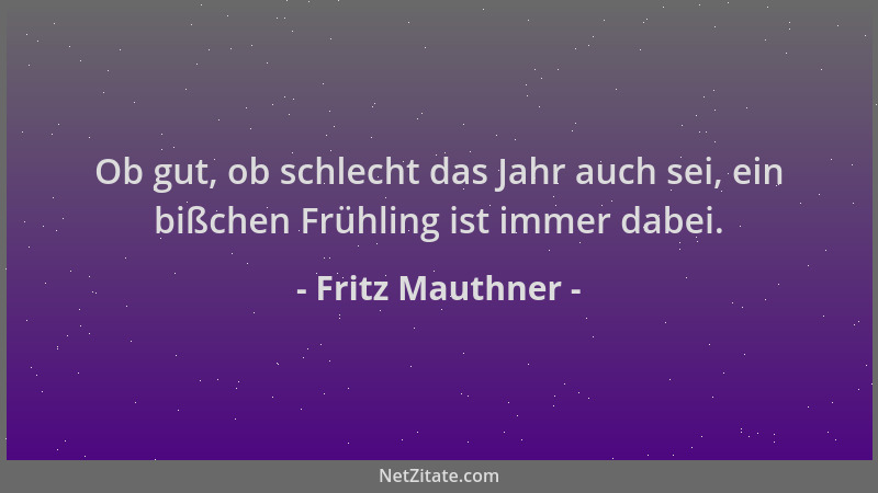 Fritz Mauthner - Ob gut, ob schlecht das Jahr auch sei, ein bißchen Frühling ist immer dabei....