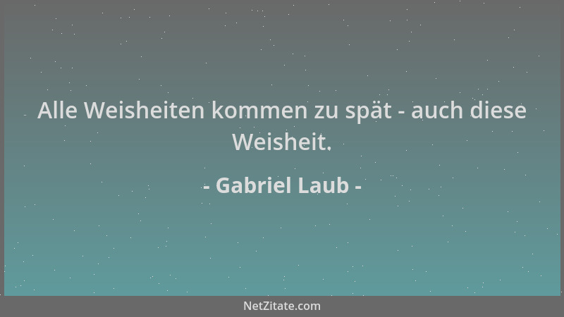 Gabriel Laub - Alle Weisheiten kommen zu spät - auch diese Weisheit....