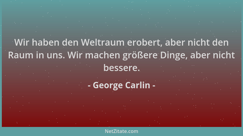 George Carlin - Wir haben den Weltraum erobert, aber nicht den Raum in uns. Wir machen größere Dinge, aber nicht bessere....