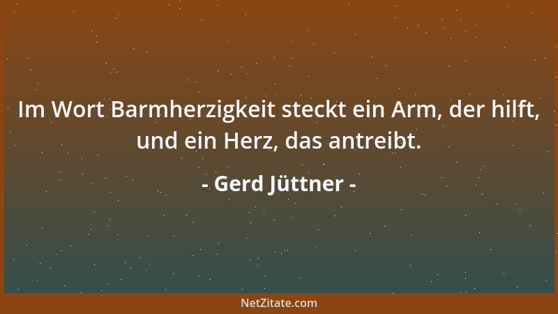 Gerd Jüttner - Im Wort Barmherzigkeit steckt ein Arm, der hilft, und ein Herz, das antreibt....