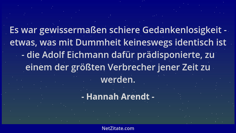 Hannah Arendt - Es war gewissermaßen schiere Gedankenlosigkeit - etwas, was mit Dummheit keineswegs identisch ist - die Ado...