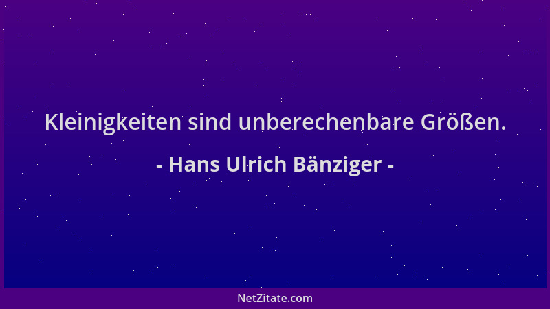 Hans Ulrich Bänziger - Kleinigkeiten sind unberechenbare Größen....