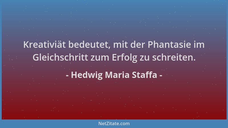 Hedwig Maria Staffa - Kreativiät bedeutet, mit der Phantasie im Gleichschritt zum Erfolg zu schreiten....