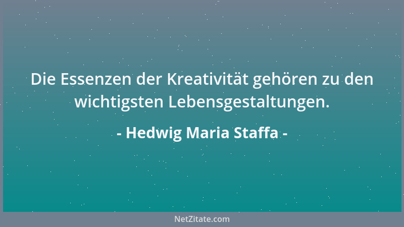 Hedwig Maria Staffa - Die Essenzen der Kreativität gehören zu den wichtigsten Lebensgestaltungen....