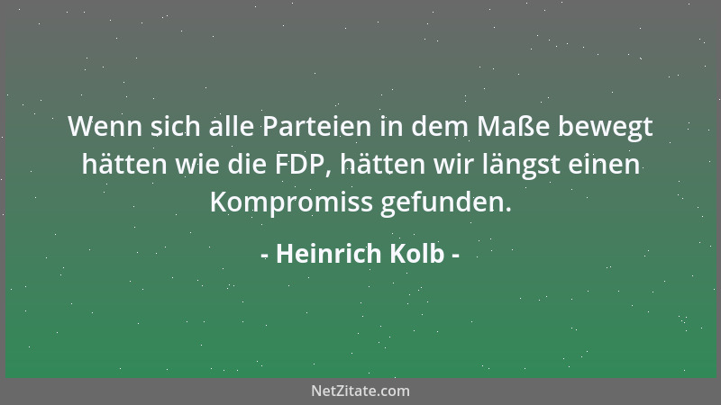 Heinrich Kolb - Wenn sich alle Parteien in dem Maße bewegt hätten wie die FDP, hätten wir längst einen Kompromiss gefunden....