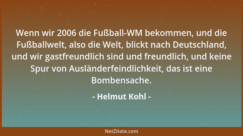 Helmut Kohl - Wenn wir 2006 die Fußball-WM bekommen, und die Fußballwelt, also die Welt, blickt nach Deutschland, und wir g...